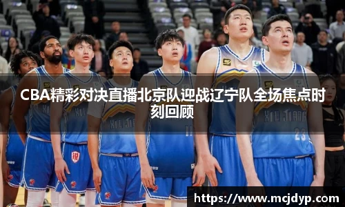 CBA精彩对决直播北京队迎战辽宁队全场焦点时刻回顾