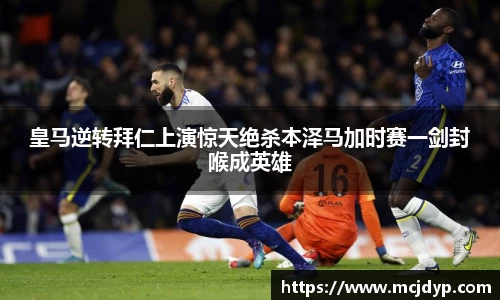 皇马逆转拜仁上演惊天绝杀本泽马加时赛一剑封喉成英雄