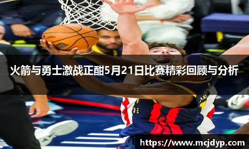 火箭与勇士激战正酣5月21日比赛精彩回顾与分析